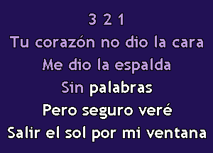 3 2 1
Tu corazc'm no dio la cara
Me dio la espalda
Sin palabras
Pero segu ro vere'z
Salir el sol por mi ventana