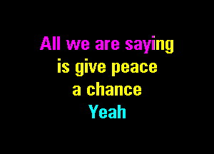 All we are saying
is give peace

a chance
Yeah