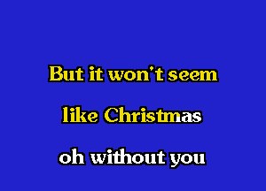 But it won't seem

like Christmas

oh without you