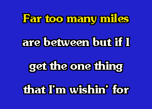 Far too many miles
are between but if I
get the one thing

that I'm wishin' for