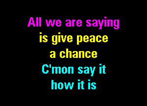 All we are saying
is give peace

a chance
C'mon say it
how it is
