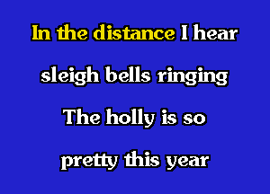 In the distance I hear
sleigh bells ringing
The holly is so

pretty this year