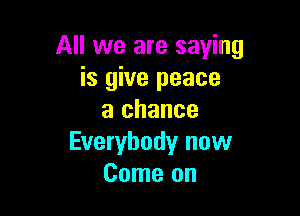 All we are saying
is give peace

a chance
Everybody now
Come on