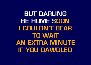 BUT DARLING
BE HOME SOON
l COULDN'T BEAR
T0 WAIT
AN EXTRA MINUTE
IF YOU DAWDLED

g