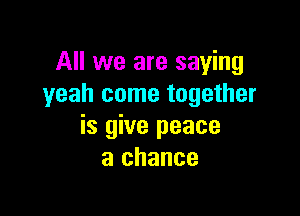 All we are saying
yeah come together

is give peace
a chance