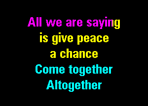All we are saying
is give peace

a chance
Come together
Altogether
