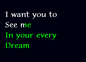 I want you to
See me

In your every
Dream