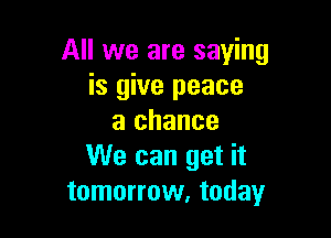 All we are saying
is give peace

a chance
We can get it
tomorrow, today