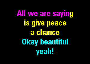 All we are saying
is give peace

a chance
Okay beautiful
yeah!