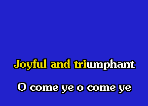 Joyful and triumphant

0 come ye 0 come ye