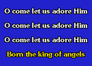 0 come let us adore Him
0 come let us adore Him
0 come let us adore Him

Born the king of angels