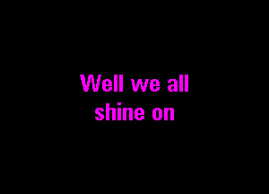 Well we all

shine on