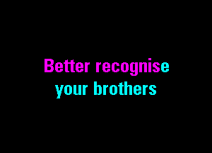 Better recognise

your brothers