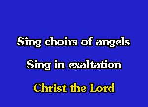 Sing choirs of angels

Sing in exaltation

Christ the Lord