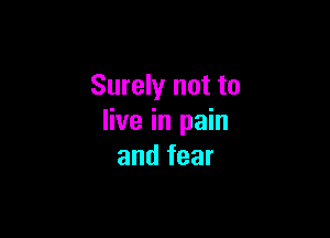 Surely not to

live in pain
and fear