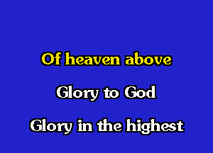 Of heaven above

Glory to God

Glory in the highest