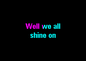 Well we all

shine on