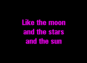 Like the moon

and the stars
and the sun