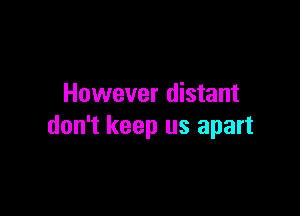 However distant

don't keep us apart