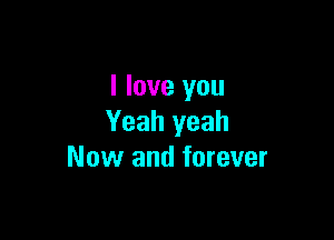I love you

Yeah yeah
Now and forever