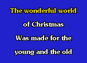 The wonderful world
of Christmas

Was made for the

young and 1113 old
