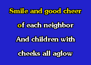 Smile and good cheer

of each neighbor

And children with

cheeks all aglow l