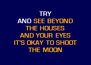 TRY
AND SEE BEYOND
THE HOUSES
AND YOUR EYES
ITS OKAY T0 SHOOT
THE MOON