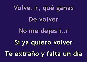 Volve..r, qucis ganas

De volver
No me dejes i..r
Si ya quiero volver

Te extrafm y falta un dia