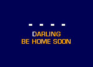 DARLING
BE HUME SOON
