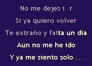 No me dejes i..r

Si ya quiero volver

Te extrafwo y falta un dia

AL'm no me he ido

Y ya me siento solo....