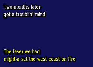 Two months later
got a troublin' mind

The fever we had
might-a set the west coast on fire