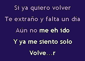 Si ya quiero volver

Te extrafw y falta un dia

Aun no me eh ido
Y ya me siento solo

Volve...r