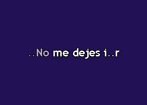 ..No me dejesi..r