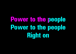 Power to the people

Power to the people
Right on