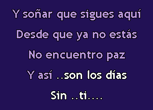 Y sofiar que sigues aqui
Desde que ya no estas

No encuentro paz

Y asi ..son los dias

Sin ..ti.... l