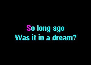 So long ago

Was it in a dream?