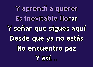 Y aprendi a querer
Es inevitable llorar
Y soFIar que sigues aqui
Desde que ya no estas
No encuentro paz

Yasi... l