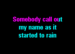 Somebody call out

my name as it
started to rain