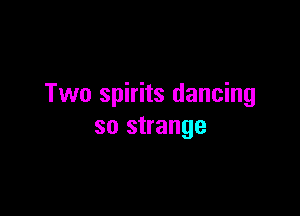 Two spirits dancing

so strange
