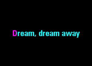 Dream, dream away