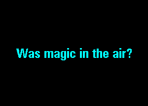 Was magic in the air?