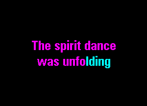 The spirit dance

was unfolding
