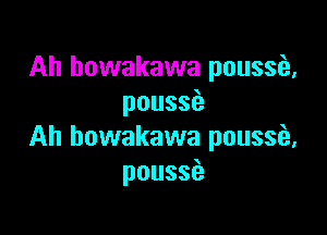Ah howakawa poussia,
pouss

Ah bowakawa poussfa,
pouss