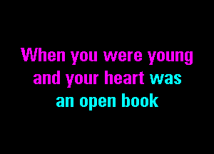 When you were young

and your heart was
an open book