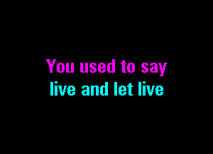 You used to say

live and let live