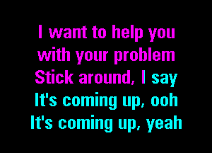 I want to help you

with your problem

Stick around, I say
It's coming up, ooh
It's coming up, yeah