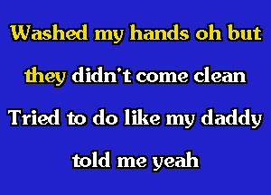 Washed my hands oh but
they didn't come clean

Tried to do like my daddy

told me yeah