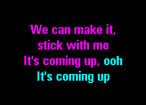 We can make it,
stick with me

It's coming up. ooh
It's coming up