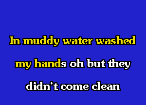 In muddy water washed
my hands oh but they

didn't come clean