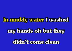 In muddy water I washed
my hands oh but they

didn't come clean